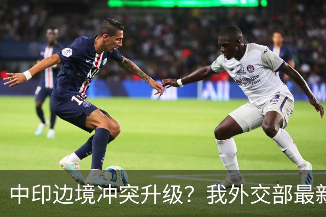 中印边境冲突升级？我外交部最新回应，释放信号不一般