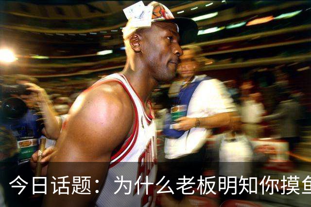 今日话题：为什么老板明知你摸鱼却不拆穿?网友回答引起千万共鸣
