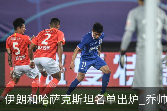 伊朗和哈萨克斯坦名单出炉 乔帅将迎执教首秀