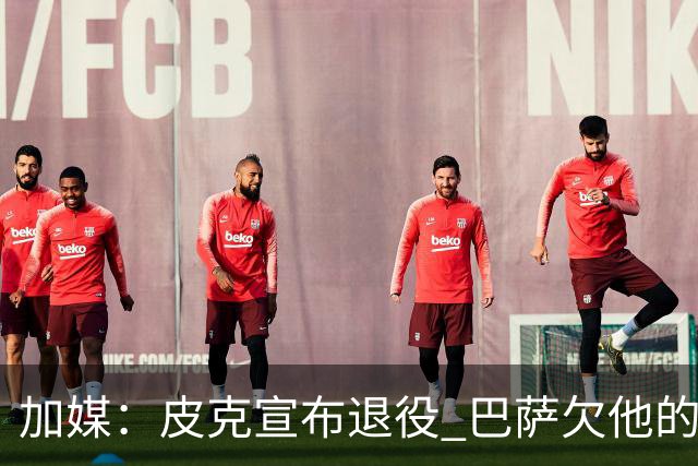 加媒：皮克宣布退役 巴萨欠他的8000万会怎么处理？
