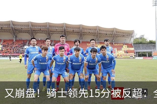 又崩盘！骑士领先15分被反超：全队三分20中5，哈登11分2助复苏