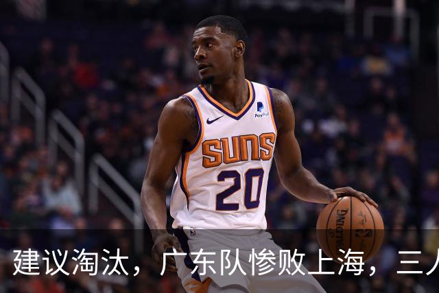 建议淘汰，广东队惨败上海，三人应立刻离队，徐杰被打成筛子