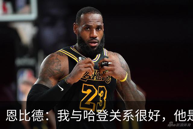 恩比德：我与哈登关系很好，他是我合作过前三的球星