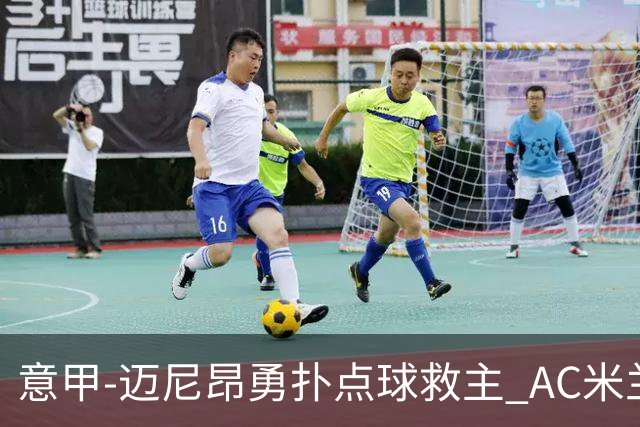 意甲-迈尼昂勇扑点球救主 AC米兰交白卷客场连平