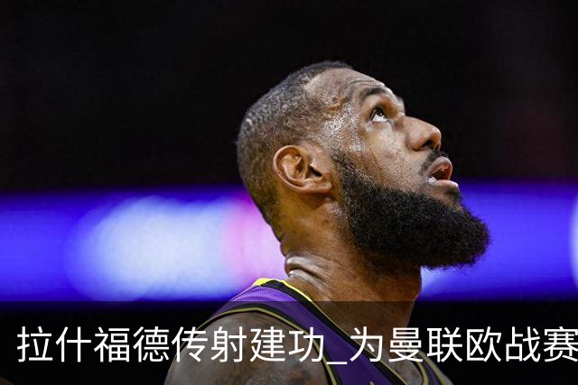 拉什福德传射建功 为曼联欧战赛场打进第26球
