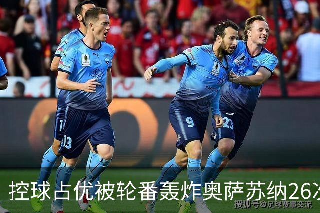 控球占优被轮番轰炸奥萨苏纳26次解围6次禁区攻门，传控真的没用