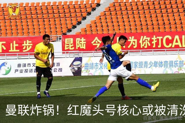 曼联炸锅！红魔头号核心或被清洗！6000 万水货等来上位机会