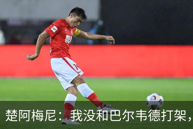 楚阿梅尼：我没和巴尔韦德打架，如今我们俩关系很好