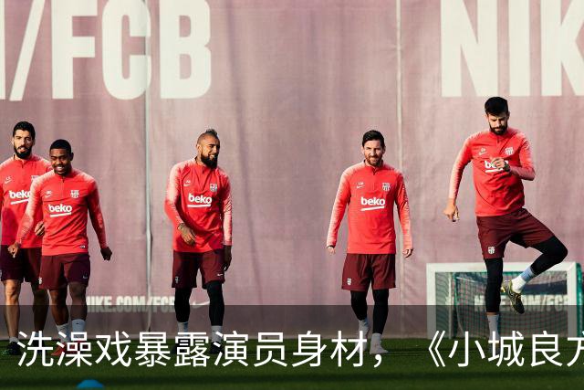 洗澡戏暴露演员身材，《小城良方》肖战VS《早晨晴朗》井柏然，差别明显