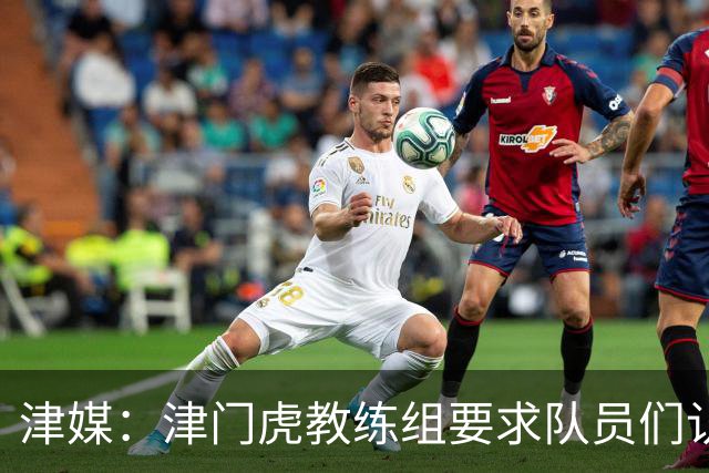 津媒：津门虎教练组要求队员们认真对待收官战，但会权衡主力出场