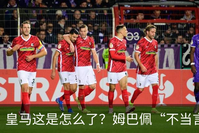 皇马这是怎么了？姆巴佩“不当言论”引大麻烦，国内媒体反应明显