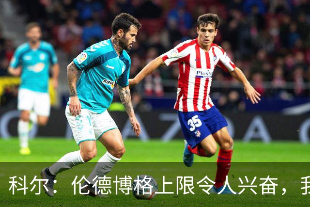 科尔：伦德博格上限令人兴奋，我仍能指出他10处犯错回合