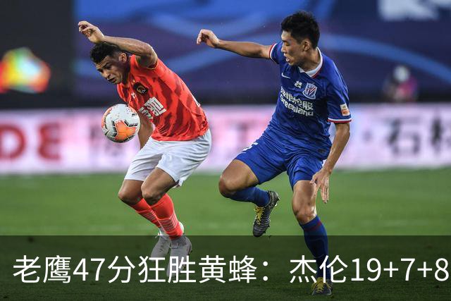 老鹰47分狂胜黄蜂：杰伦19+7+8引领7人上双 维金斯19分
