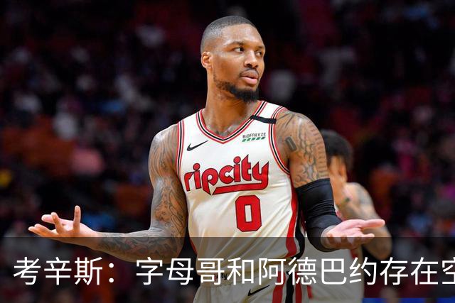 考辛斯：字母哥和阿德巴约存在空间问题 欧文可助热火