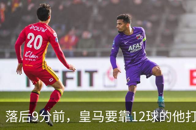 落后9分前，皇马要靠12球的他打穿巴萨防线