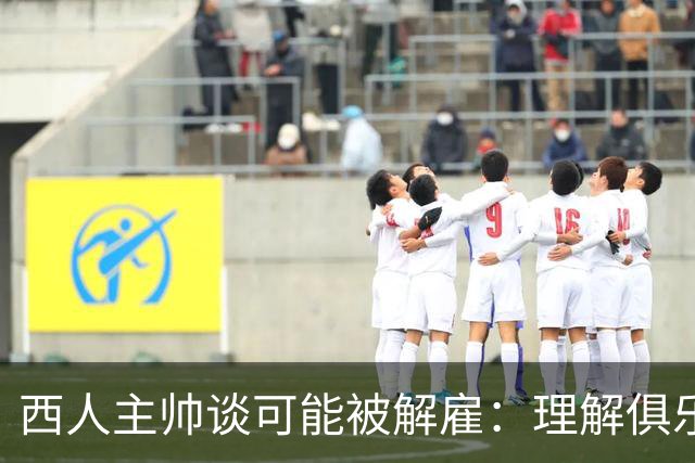 西人主帅谈可能被解雇：理解俱乐部的任何决定，留任就会拼尽全力