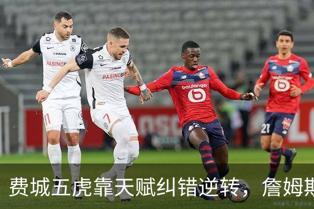 费城五虎靠天赋纠错逆转，詹姆斯终于不需要扛大旗