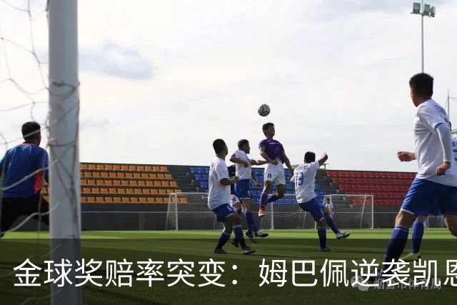 金球奖赔率突变：姆巴佩逆袭凯恩，皇马成关键变量