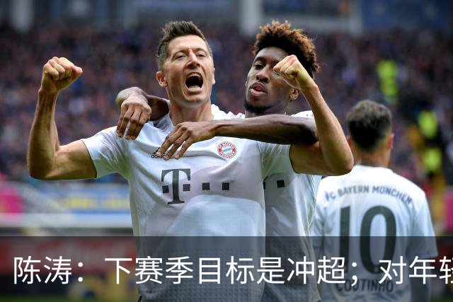 陈涛：下赛季目标是冲超；对年轻球员表现感到满意