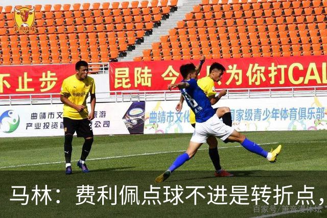 马林：费利佩点球不进是转折点，马马杜进球让成都心态崩溃
