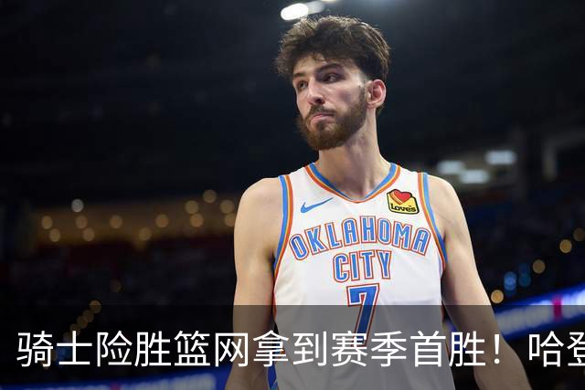 骑士险胜篮网拿到赛季首胜！哈登8中1疯狂打铁，进攻突然就不灵？