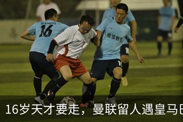 16岁天才要走，曼联留人遇皇马巴黎夹击