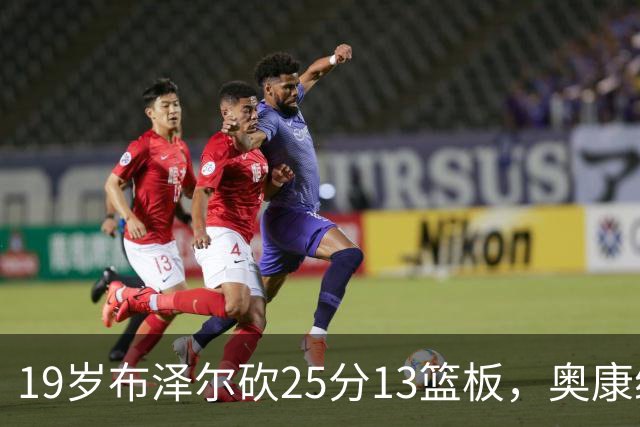19岁布泽尔砍25分13篮板，奥康纳：他已初显全明星风范