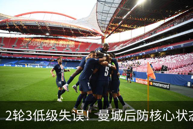 2轮3低级失误！曼城后防核心状态低迷 再让他搭档鲁本就是灾难