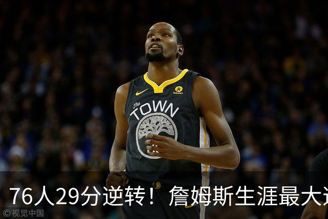 76人29分逆转！詹姆斯生涯最大逆转纪录&队史第二大逆转纪录