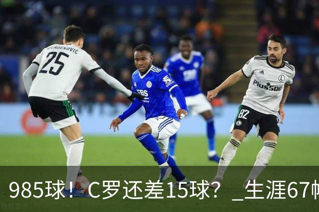 985球！C罗还差15球？ 生涯67帽+第11次完美帽子戏法