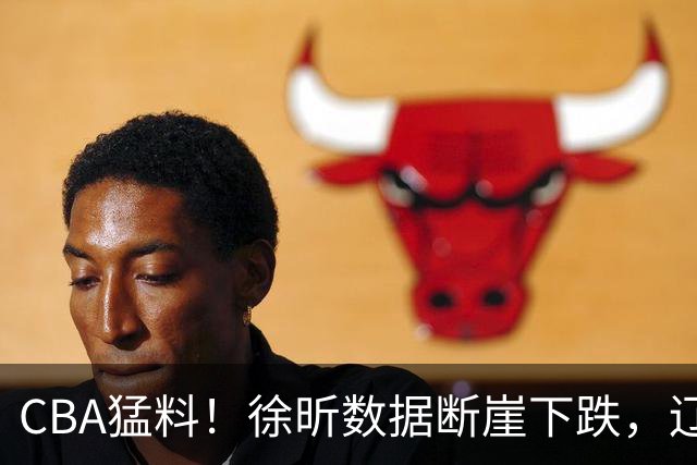 CBA猛料！徐昕数据断崖下跌，辽宁男篮又伤一人，山东男篮欲换外援