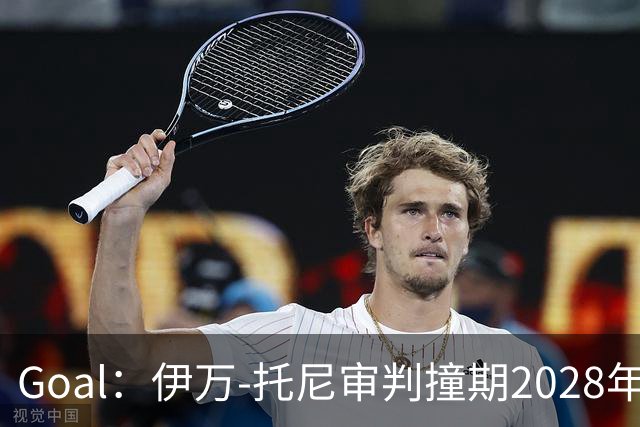 Goal：伊万-托尼审判撞期2028年欧洲杯，或缺席赛事