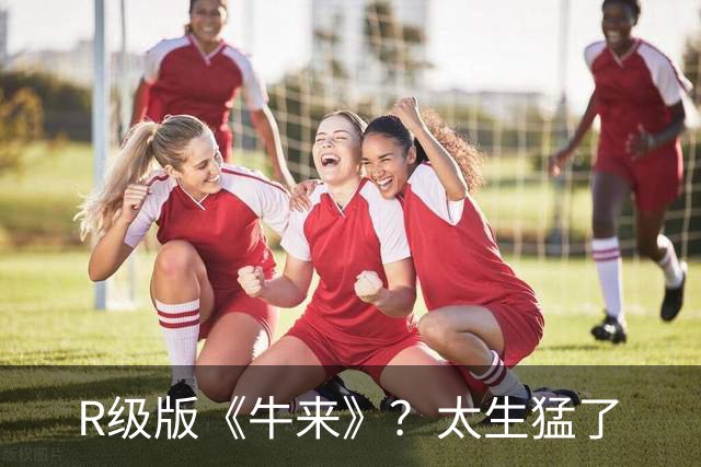 R级版《牛来》？太生猛了